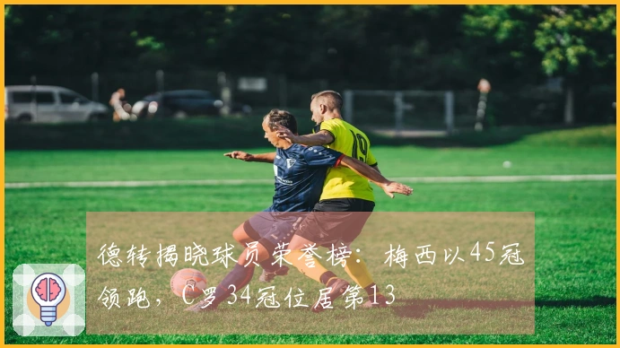 德转揭晓球员荣誉榜:梅西以45冠领跑,C罗34冠位居第13
