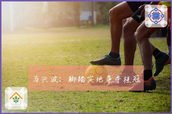 马兴波:脚踏实地争夺桂冠