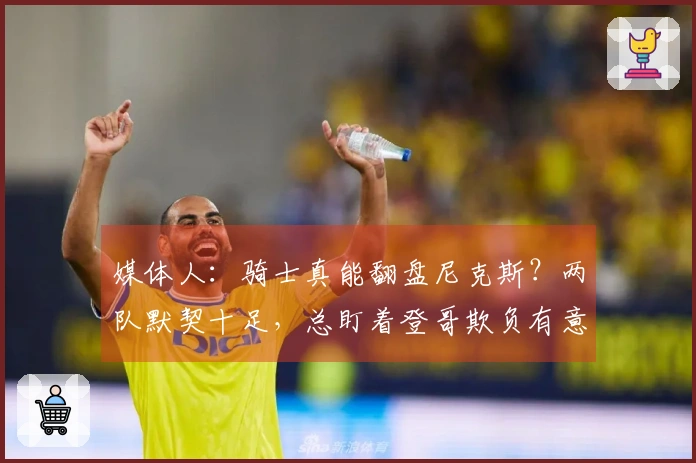 媒体人:骑士真能翻盘尼克斯?两队默契十足,总盯着登哥欺负有意思吗
