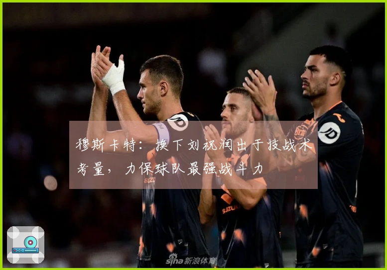 穆斯卡特：换下刘祝润出于技战术考量，力保球队最强战斗力